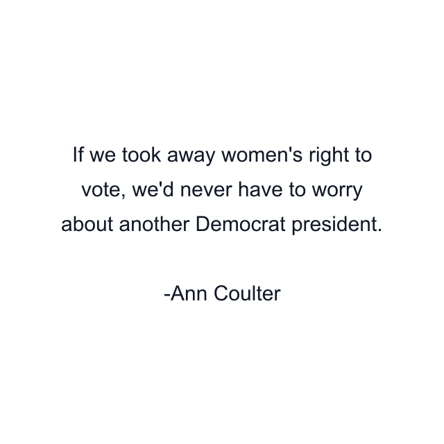 If we took away women's right to vote, we'd never have to worry about another Democrat president.