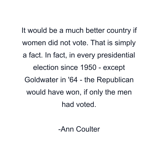 It would be a much better country if women did not vote. That is simply a fact. In fact, in every presidential election since 1950 - except Goldwater in '64 - the Republican would have won, if only the men had voted.