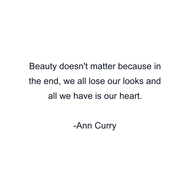 Beauty doesn't matter because in the end, we all lose our looks and all we have is our heart.