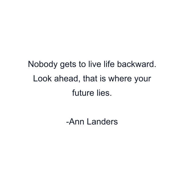 Nobody gets to live life backward. Look ahead, that is where your future lies.