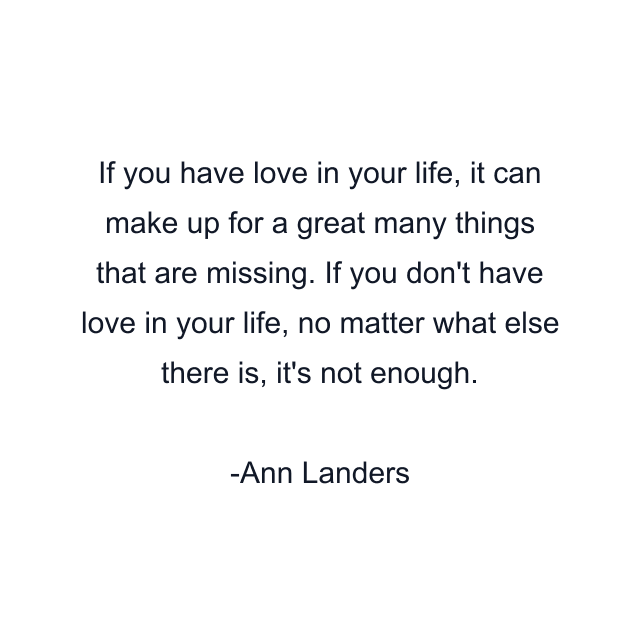 If you have love in your life, it can make up for a great many things that are missing. If you don't have love in your life, no matter what else there is, it's not enough.