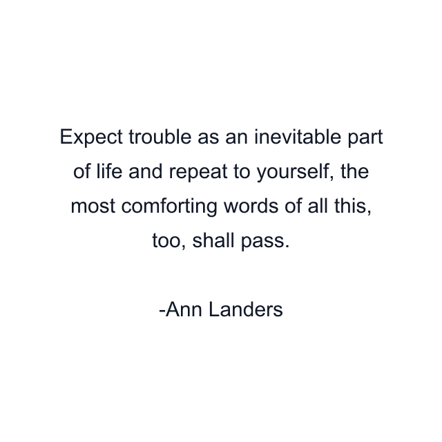 Expect trouble as an inevitable part of life and repeat to yourself, the most comforting words of all this, too, shall pass.