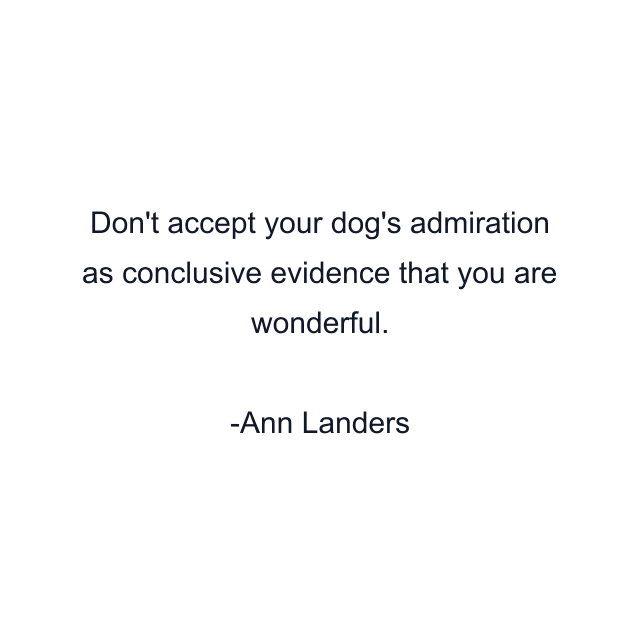 Don't accept your dog's admiration as conclusive evidence that you are wonderful.