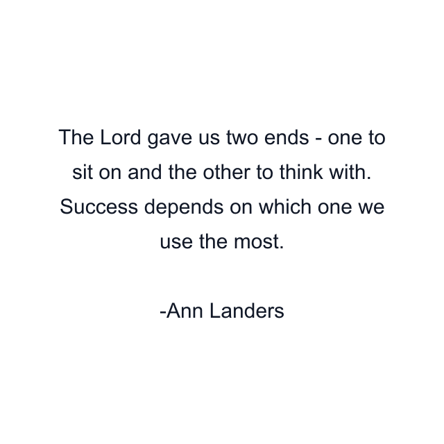 The Lord gave us two ends - one to sit on and the other to think with. Success depends on which one we use the most.