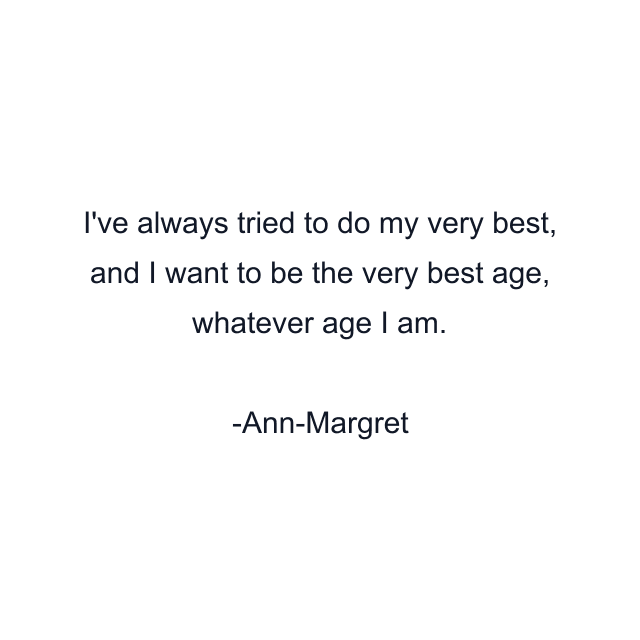 I've always tried to do my very best, and I want to be the very best age, whatever age I am.