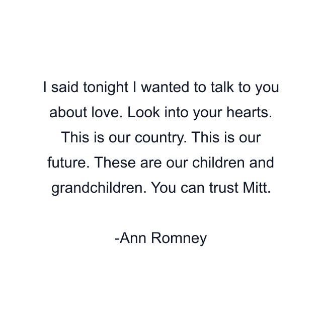 I said tonight I wanted to talk to you about love. Look into your hearts. This is our country. This is our future. These are our children and grandchildren. You can trust Mitt.