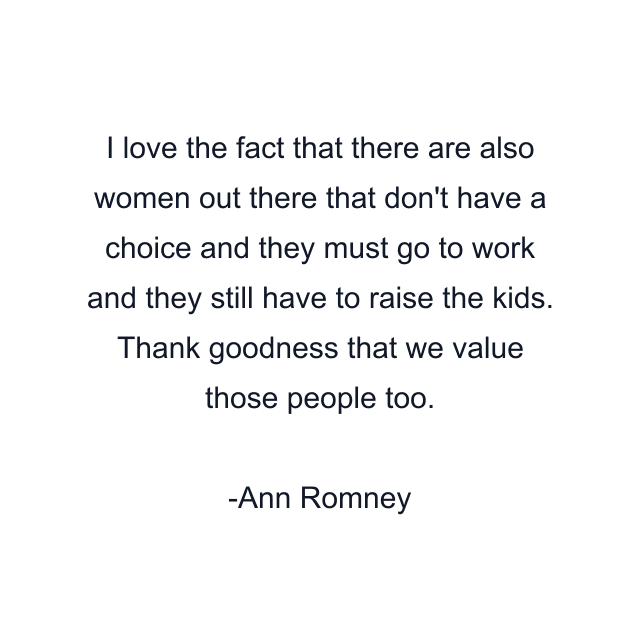 I love the fact that there are also women out there that don't have a choice and they must go to work and they still have to raise the kids. Thank goodness that we value those people too.