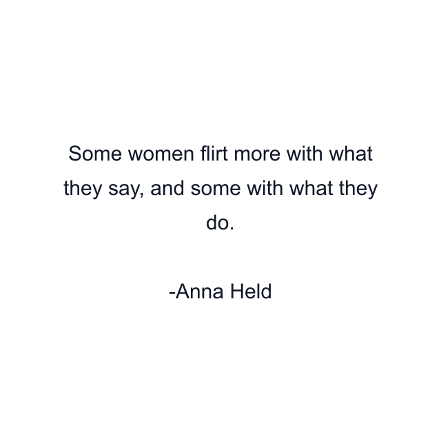 Some women flirt more with what they say, and some with what they do.