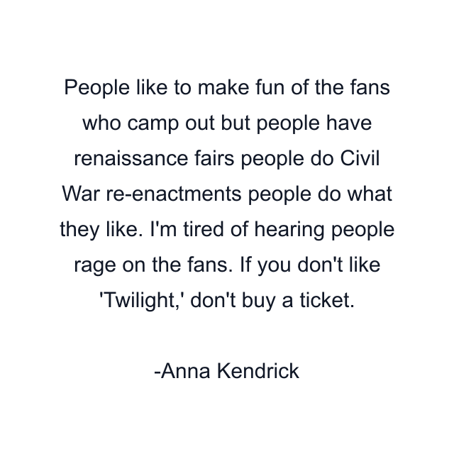 People like to make fun of the fans who camp out but people have renaissance fairs people do Civil War re-enactments people do what they like. I'm tired of hearing people rage on the fans. If you don't like 'Twilight,' don't buy a ticket.