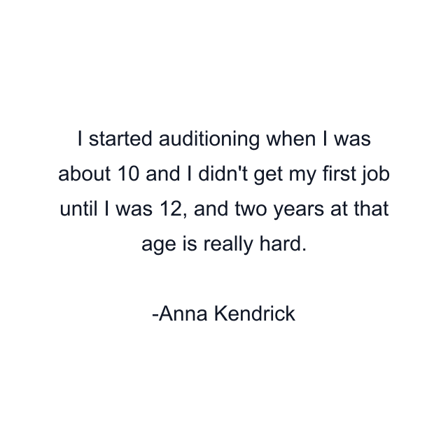 I started auditioning when I was about 10 and I didn't get my first job until I was 12, and two years at that age is really hard.