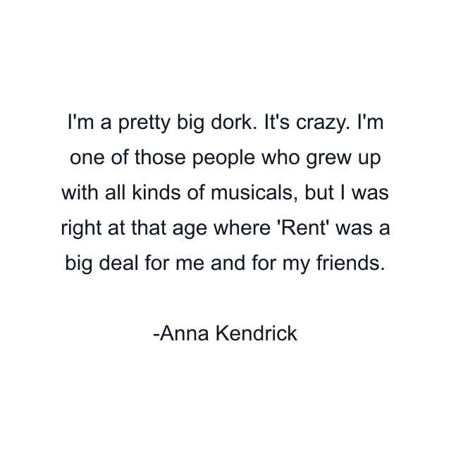 I'm a pretty big dork. It's crazy. I'm one of those people who grew up with all kinds of musicals, but I was right at that age where 'Rent' was a big deal for me and for my friends.