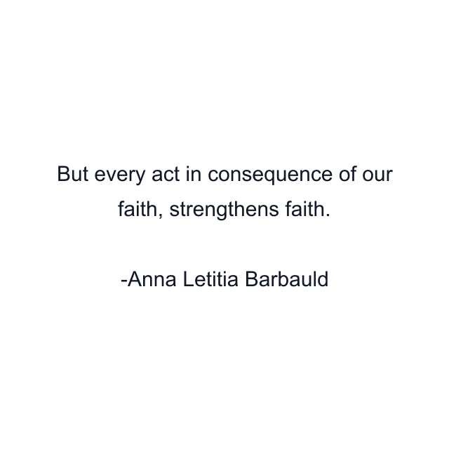 But every act in consequence of our faith, strengthens faith.