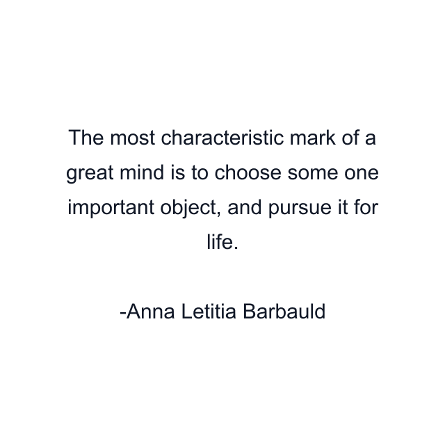 The most characteristic mark of a great mind is to choose some one important object, and pursue it for life.