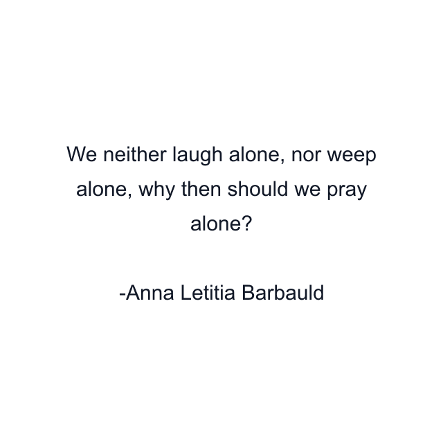 We neither laugh alone, nor weep alone, why then should we pray alone?