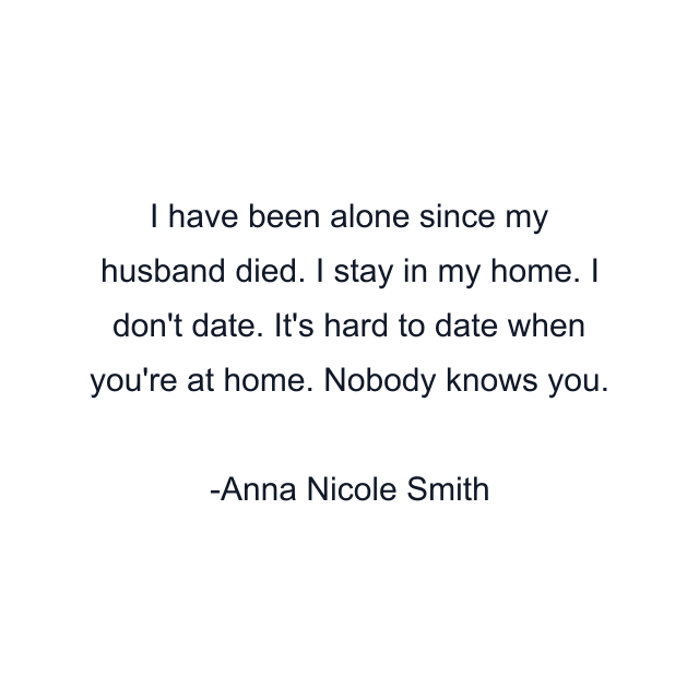 I have been alone since my husband died. I stay in my home. I don't date. It's hard to date when you're at home. Nobody knows you.