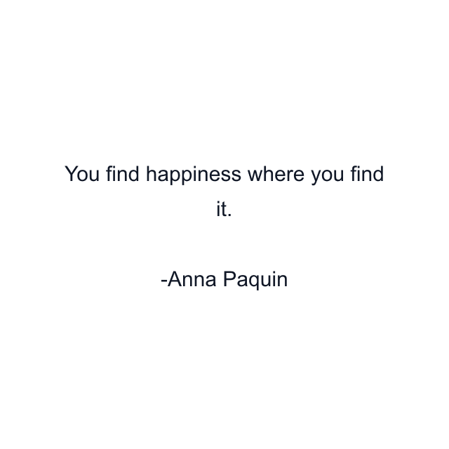 You find happiness where you find it.