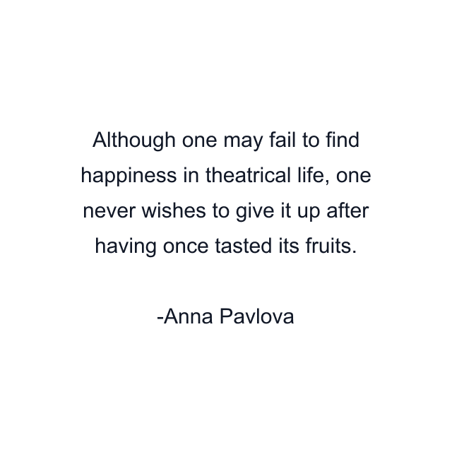 Although one may fail to find happiness in theatrical life, one never wishes to give it up after having once tasted its fruits.