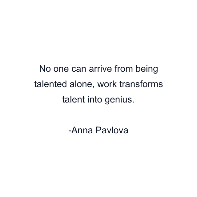 No one can arrive from being talented alone, work transforms talent into genius.