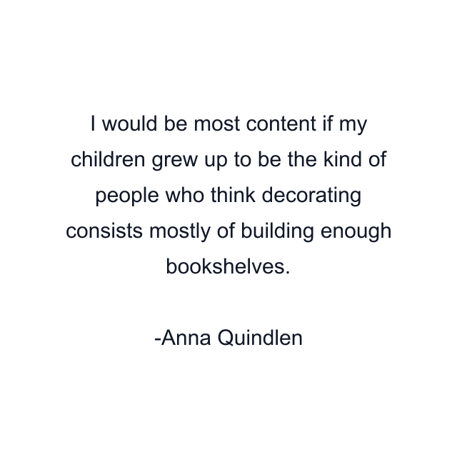 I would be most content if my children grew up to be the kind of people who think decorating consists mostly of building enough bookshelves.