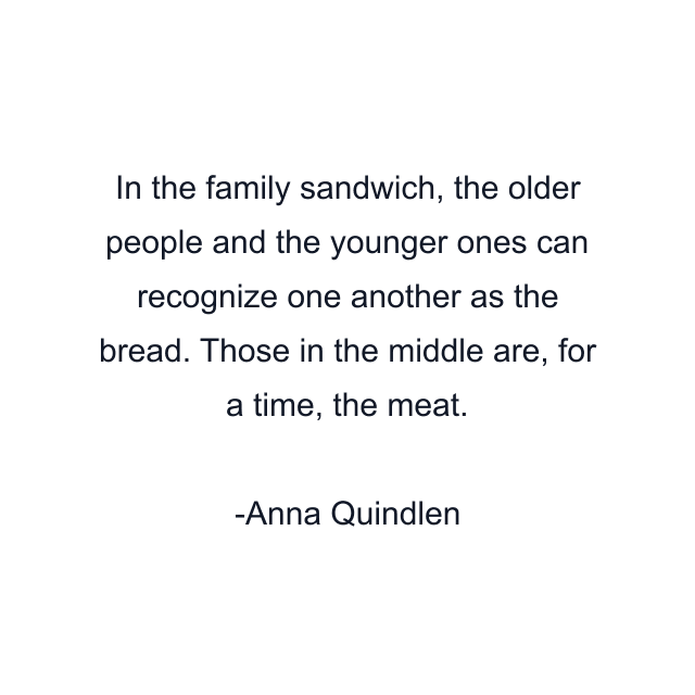 In the family sandwich, the older people and the younger ones can recognize one another as the bread. Those in the middle are, for a time, the meat.