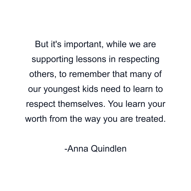 But it's important, while we are supporting lessons in respecting others, to remember that many of our youngest kids need to learn to respect themselves. You learn your worth from the way you are treated.