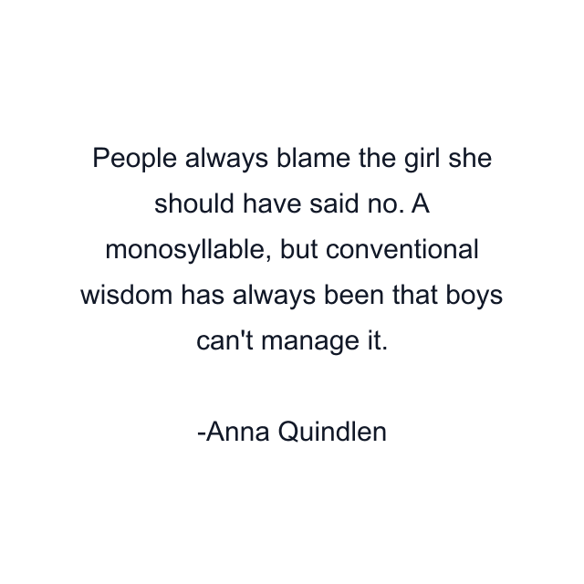 People always blame the girl she should have said no. A monosyllable, but conventional wisdom has always been that boys can't manage it.