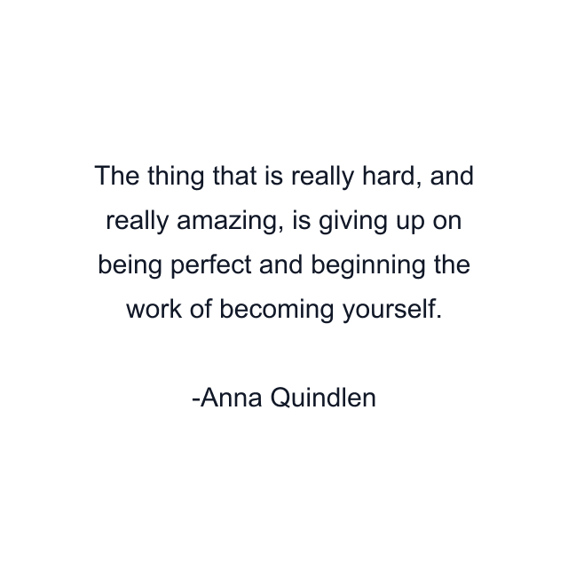 The thing that is really hard, and really amazing, is giving up on being perfect and beginning the work of becoming yourself.