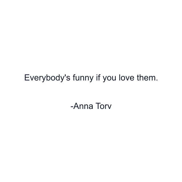 Everybody's funny if you love them.