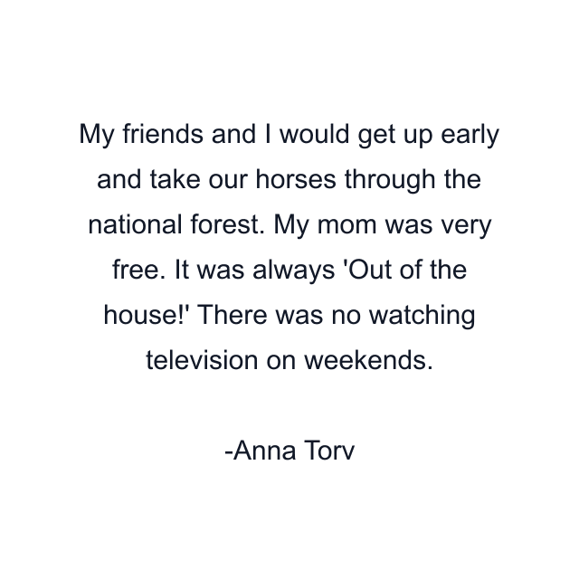 My friends and I would get up early and take our horses through the national forest. My mom was very free. It was always 'Out of the house!' There was no watching television on weekends.