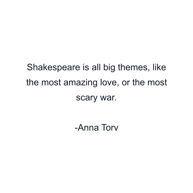 Shakespeare is all big themes, like the most amazing love, or the most scary war.