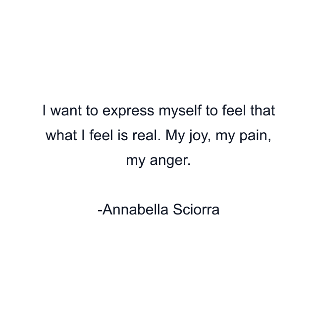 I want to express myself to feel that what I feel is real. My joy, my pain, my anger.