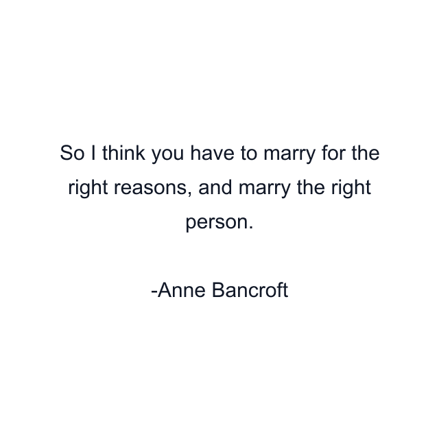 So I think you have to marry for the right reasons, and marry the right person.