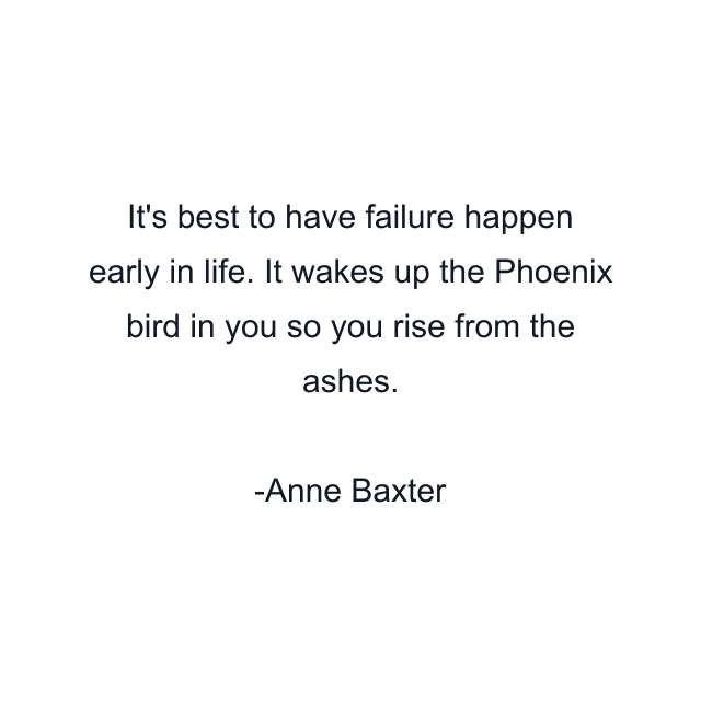 It's best to have failure happen early in life. It wakes up the Phoenix bird in you so you rise from the ashes.