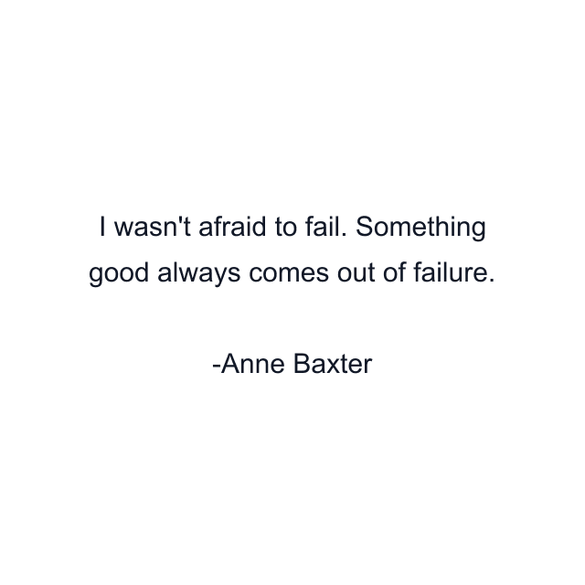 I wasn't afraid to fail. Something good always comes out of failure.