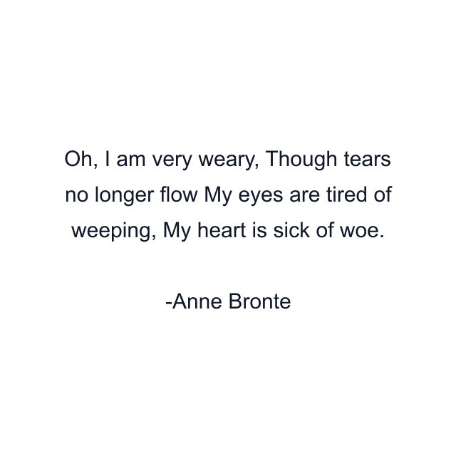 Oh, I am very weary, Though tears no longer flow My eyes are tired of weeping, My heart is sick of woe.