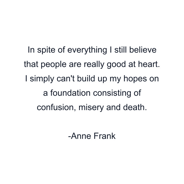 In spite of everything I still believe that people are really good at heart. I simply can't build up my hopes on a foundation consisting of confusion, misery and death.