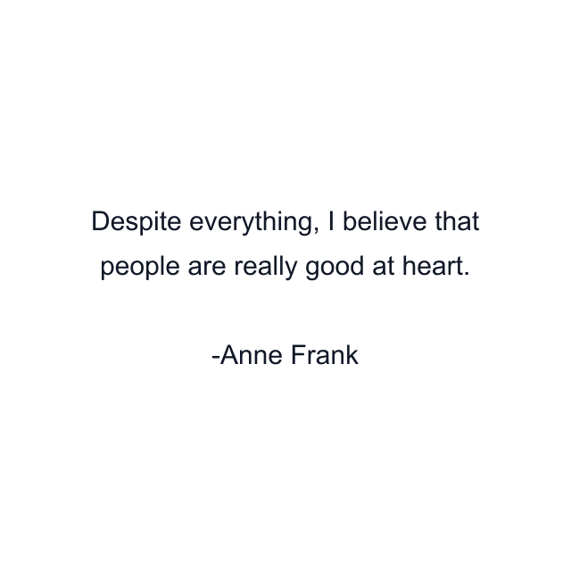 Despite everything, I believe that people are really good at heart.