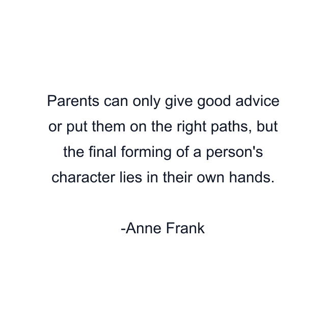 Parents can only give good advice or put them on the right paths, but the final forming of a person's character lies in their own hands.