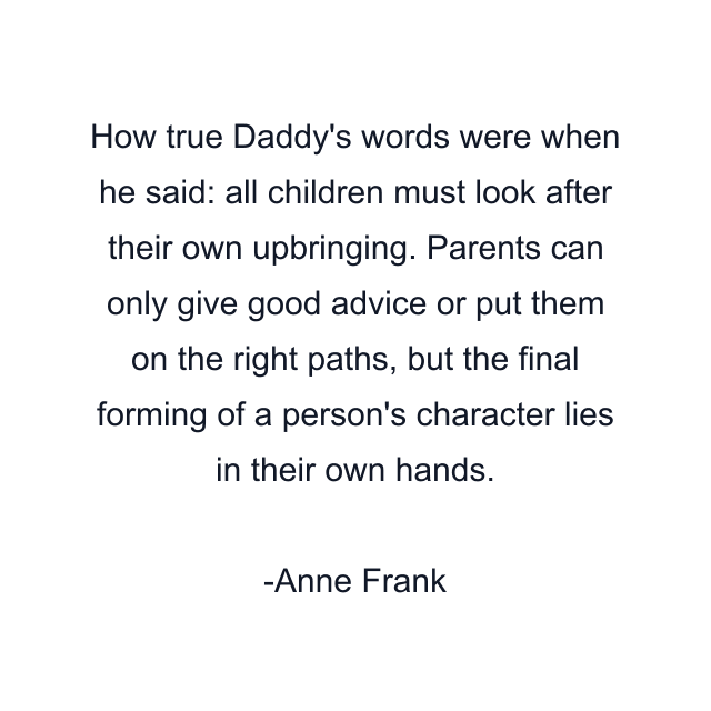 How true Daddy's words were when he said: all children must look after their own upbringing. Parents can only give good advice or put them on the right paths, but the final forming of a person's character lies in their own hands.