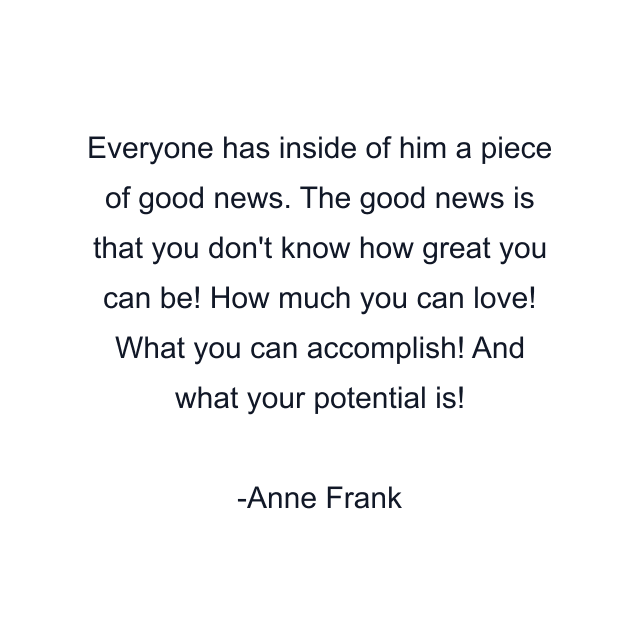 Everyone has inside of him a piece of good news. The good news is that you don't know how great you can be! How much you can love! What you can accomplish! And what your potential is!