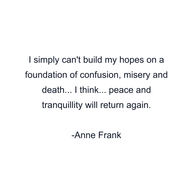 I simply can't build my hopes on a foundation of confusion, misery and death... I think... peace and tranquillity will return again.