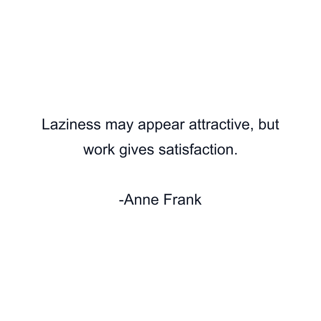 Laziness may appear attractive, but work gives satisfaction.