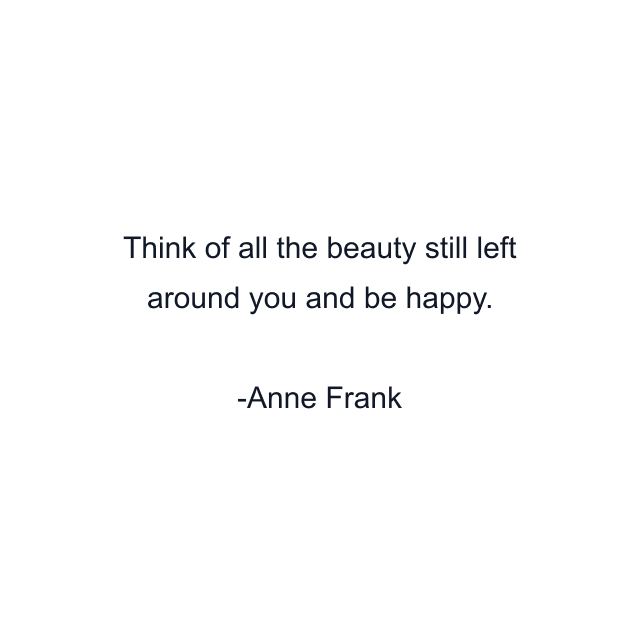 Think of all the beauty still left around you and be happy.