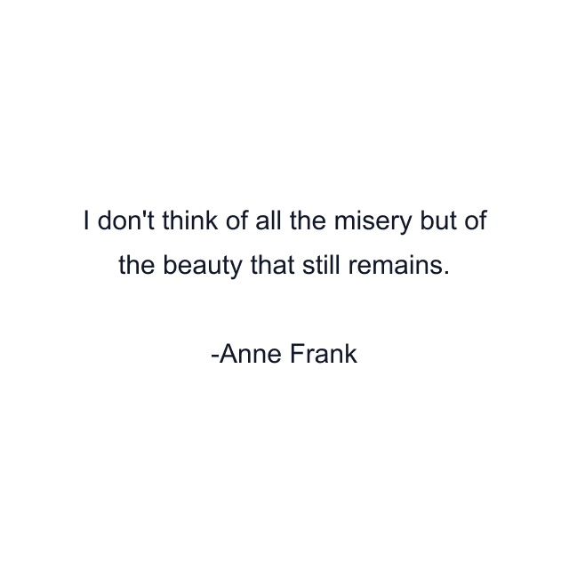 I don't think of all the misery but of the beauty that still remains.