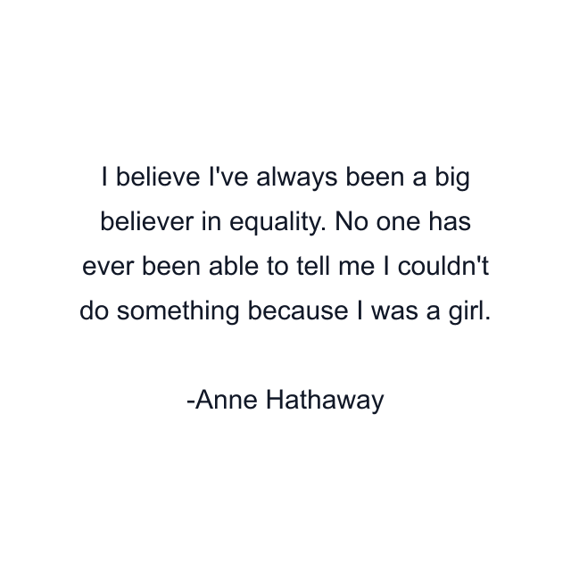 I believe I've always been a big believer in equality. No one has ever been able to tell me I couldn't do something because I was a girl.