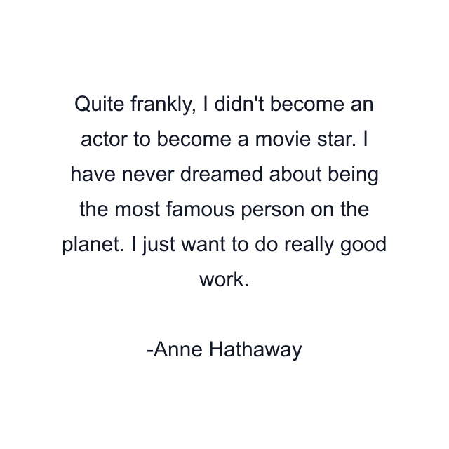 Quite frankly, I didn't become an actor to become a movie star. I have never dreamed about being the most famous person on the planet. I just want to do really good work.