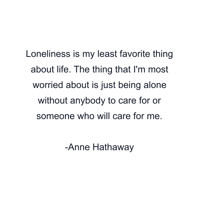 Loneliness is my least favorite thing about life. The thing that I'm most worried about is just being alone without anybody to care for or someone who will care for me.