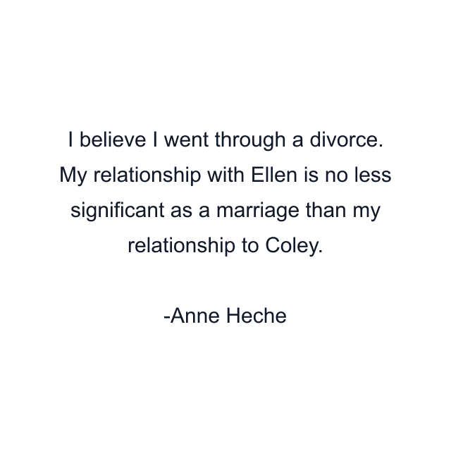 I believe I went through a divorce. My relationship with Ellen is no less significant as a marriage than my relationship to Coley.