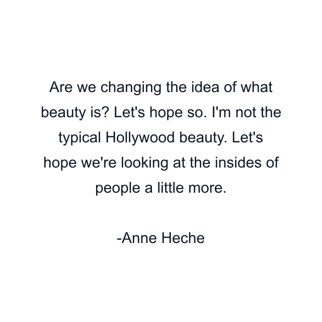 Are we changing the idea of what beauty is? Let's hope so. I'm not the typical Hollywood beauty. Let's hope we're looking at the insides of people a little more.