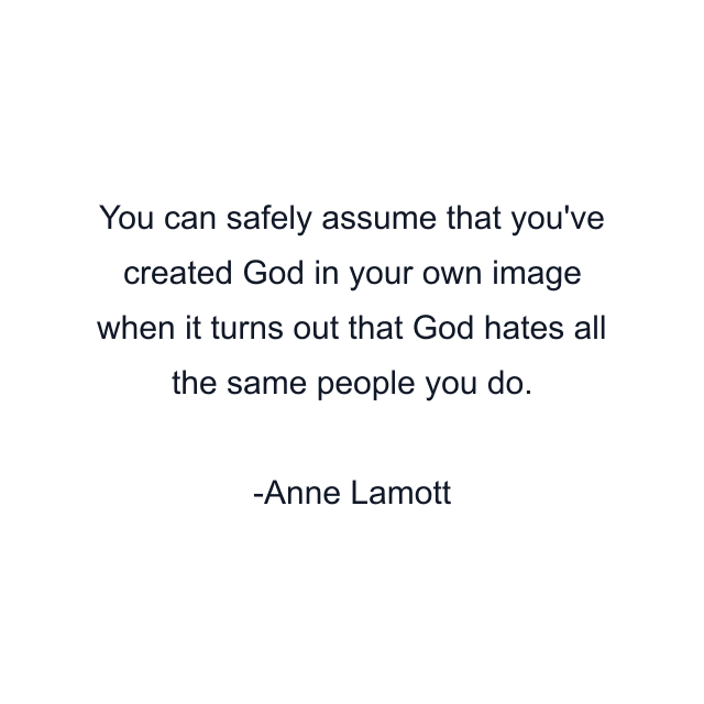 You can safely assume that you've created God in your own image when it turns out that God hates all the same people you do.